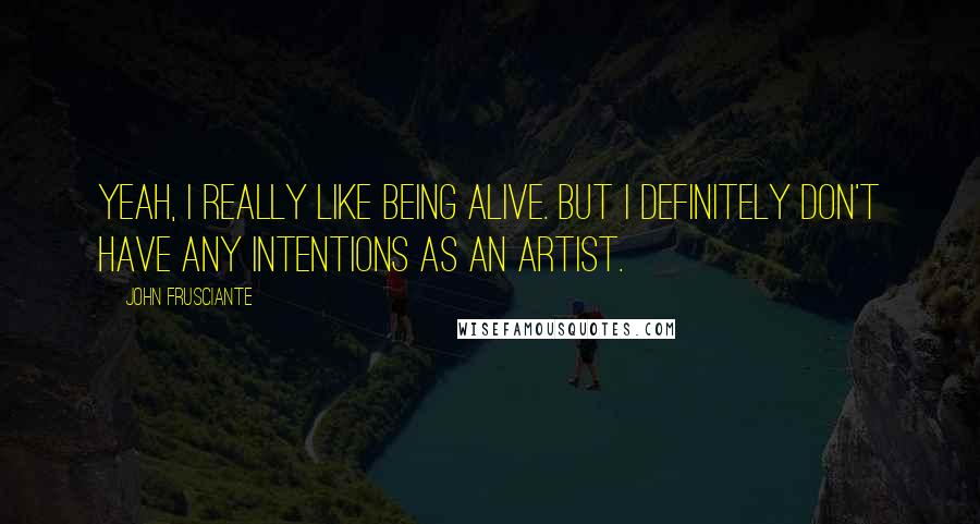 John Frusciante Quotes: Yeah, I really like being alive. But I definitely don't have any intentions as an artist.