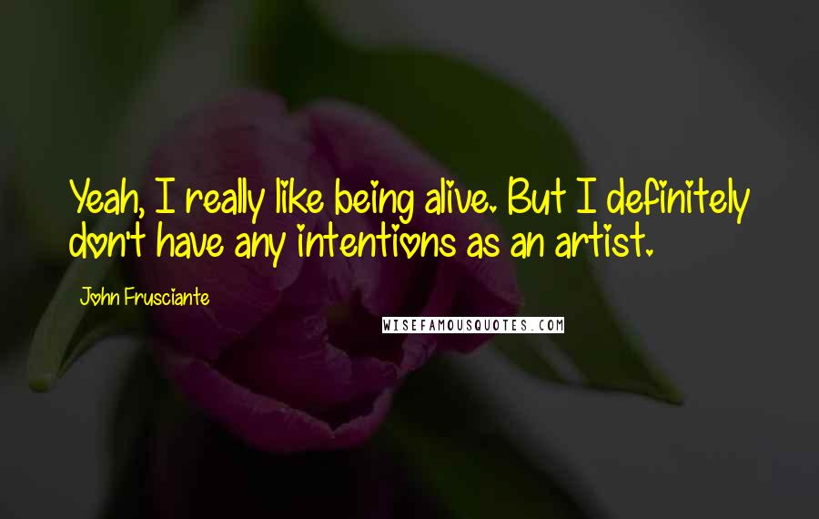 John Frusciante Quotes: Yeah, I really like being alive. But I definitely don't have any intentions as an artist.