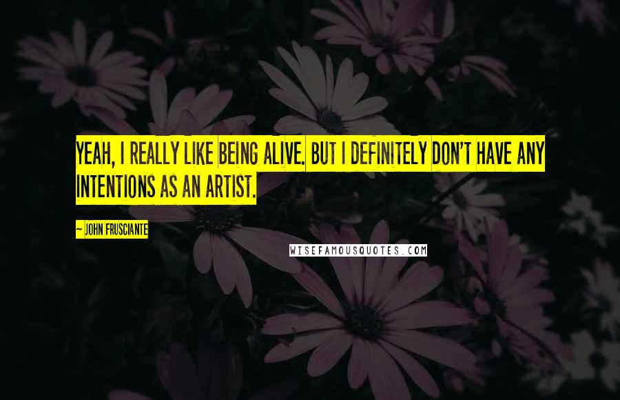 John Frusciante Quotes: Yeah, I really like being alive. But I definitely don't have any intentions as an artist.