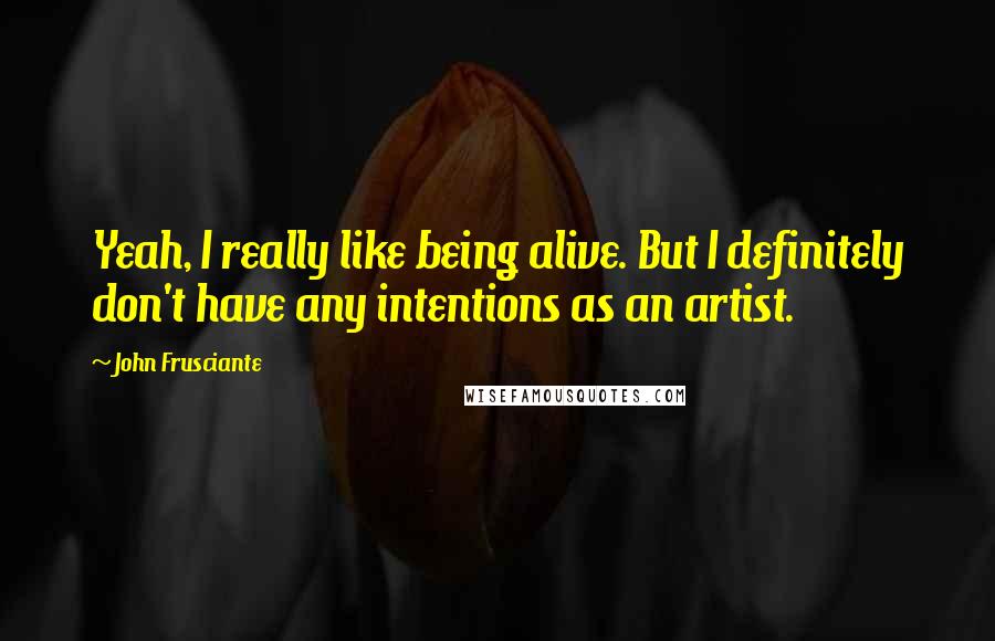 John Frusciante Quotes: Yeah, I really like being alive. But I definitely don't have any intentions as an artist.