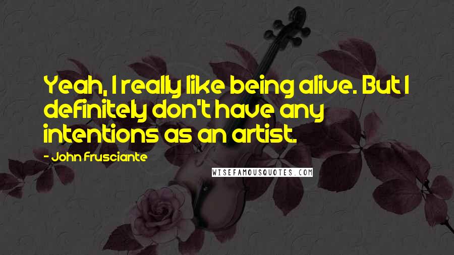 John Frusciante Quotes: Yeah, I really like being alive. But I definitely don't have any intentions as an artist.