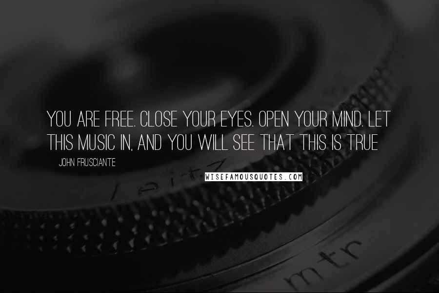 John Frusciante Quotes: You are free. Close your eyes. Open your mind. Let this music in, and you will see that this is true