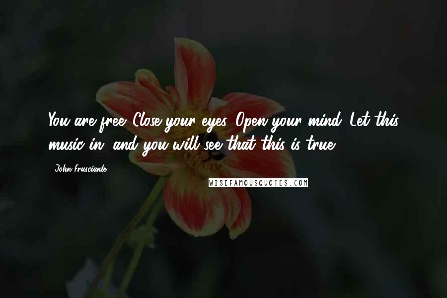 John Frusciante Quotes: You are free. Close your eyes. Open your mind. Let this music in, and you will see that this is true