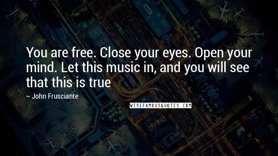 John Frusciante Quotes: You are free. Close your eyes. Open your mind. Let this music in, and you will see that this is true