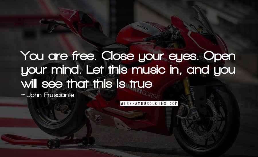 John Frusciante Quotes: You are free. Close your eyes. Open your mind. Let this music in, and you will see that this is true