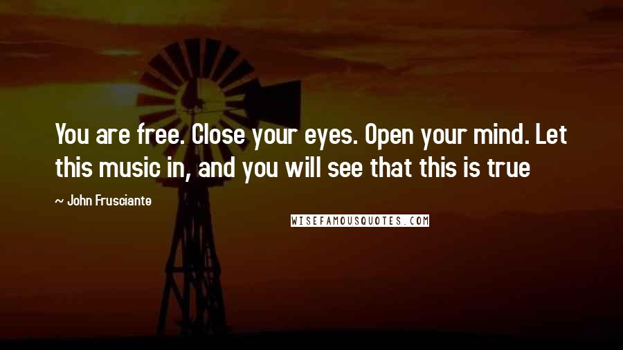 John Frusciante Quotes: You are free. Close your eyes. Open your mind. Let this music in, and you will see that this is true