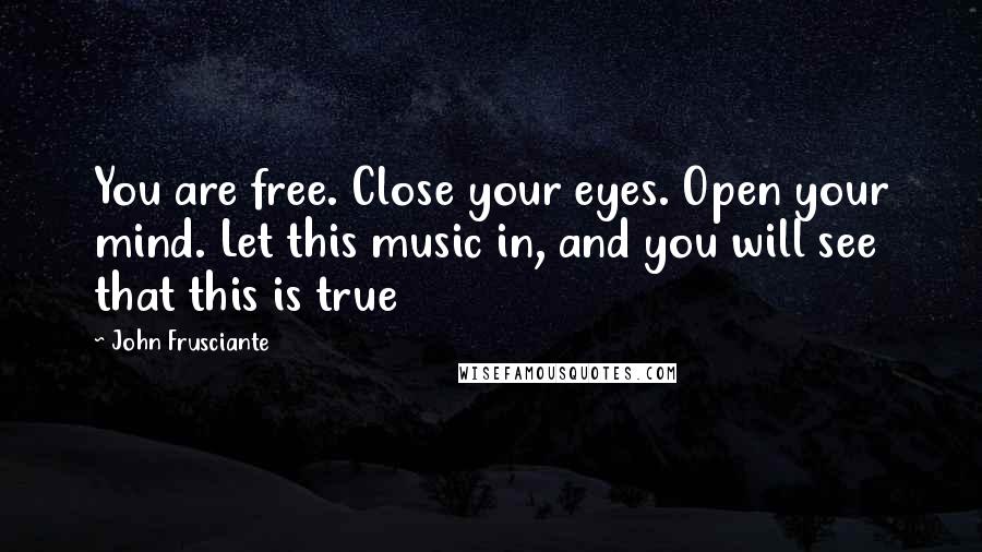 John Frusciante Quotes: You are free. Close your eyes. Open your mind. Let this music in, and you will see that this is true