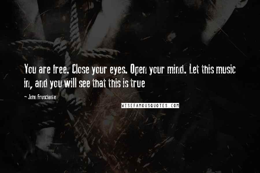 John Frusciante Quotes: You are free. Close your eyes. Open your mind. Let this music in, and you will see that this is true
