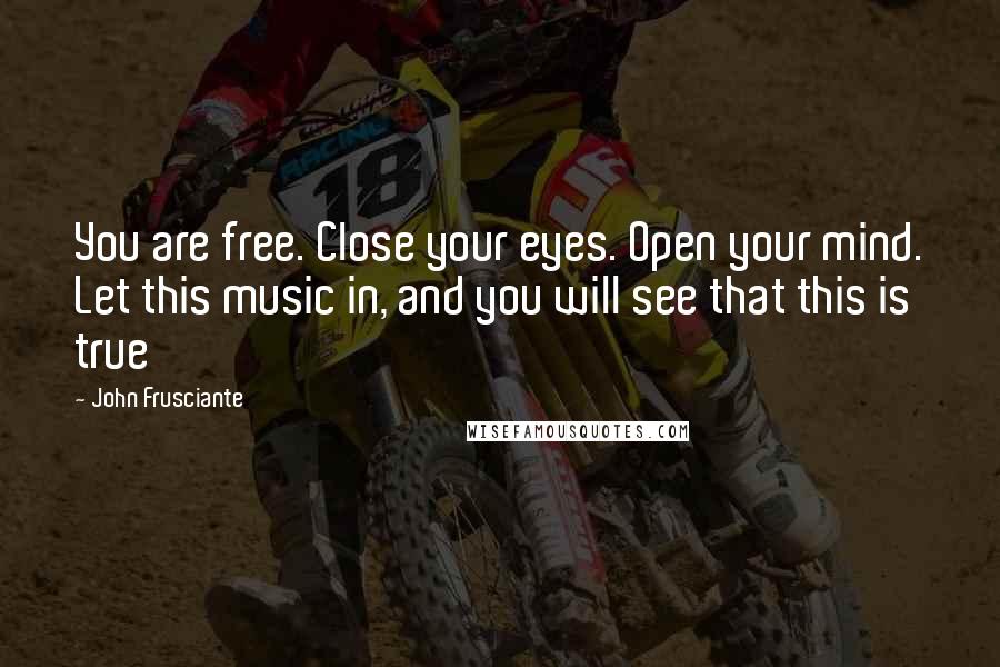 John Frusciante Quotes: You are free. Close your eyes. Open your mind. Let this music in, and you will see that this is true