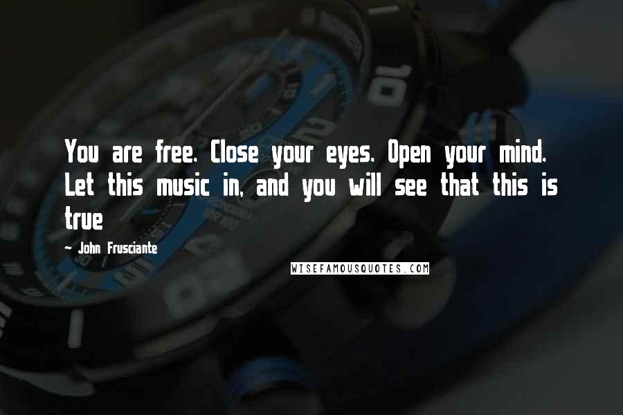 John Frusciante Quotes: You are free. Close your eyes. Open your mind. Let this music in, and you will see that this is true