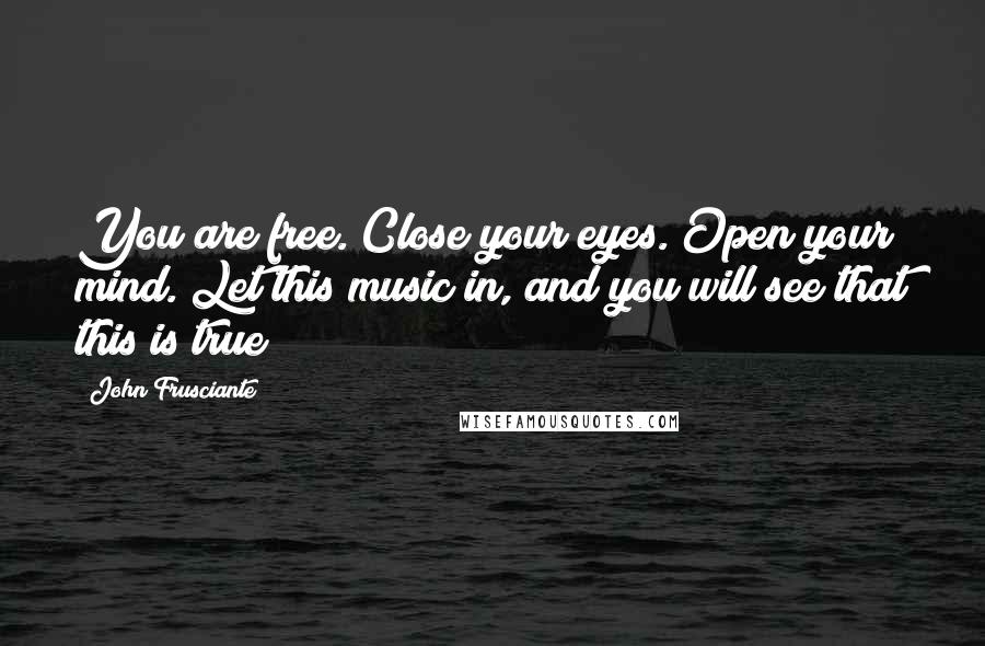 John Frusciante Quotes: You are free. Close your eyes. Open your mind. Let this music in, and you will see that this is true