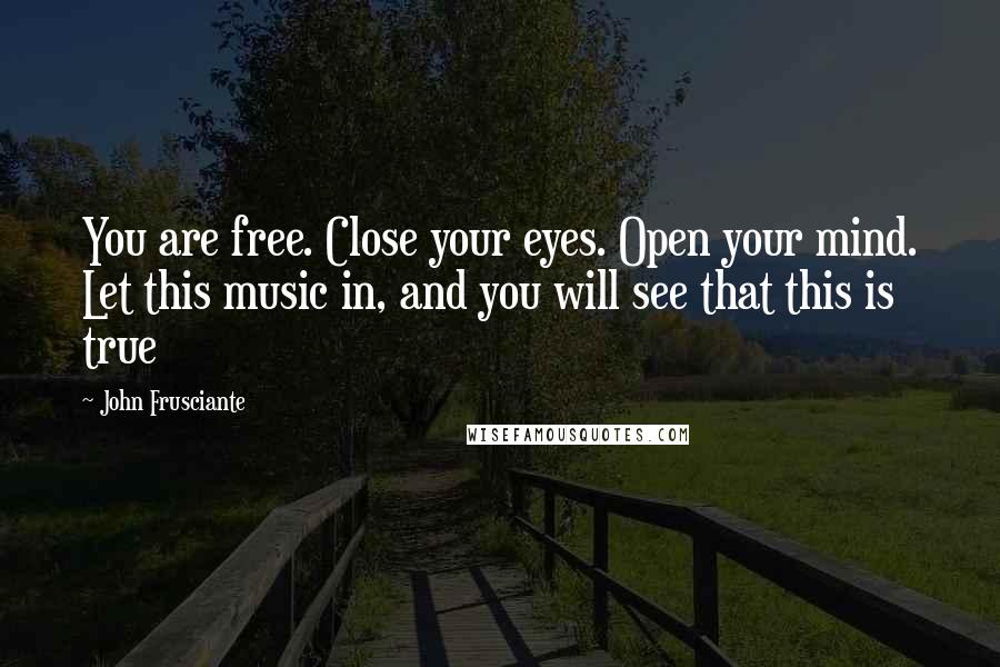 John Frusciante Quotes: You are free. Close your eyes. Open your mind. Let this music in, and you will see that this is true