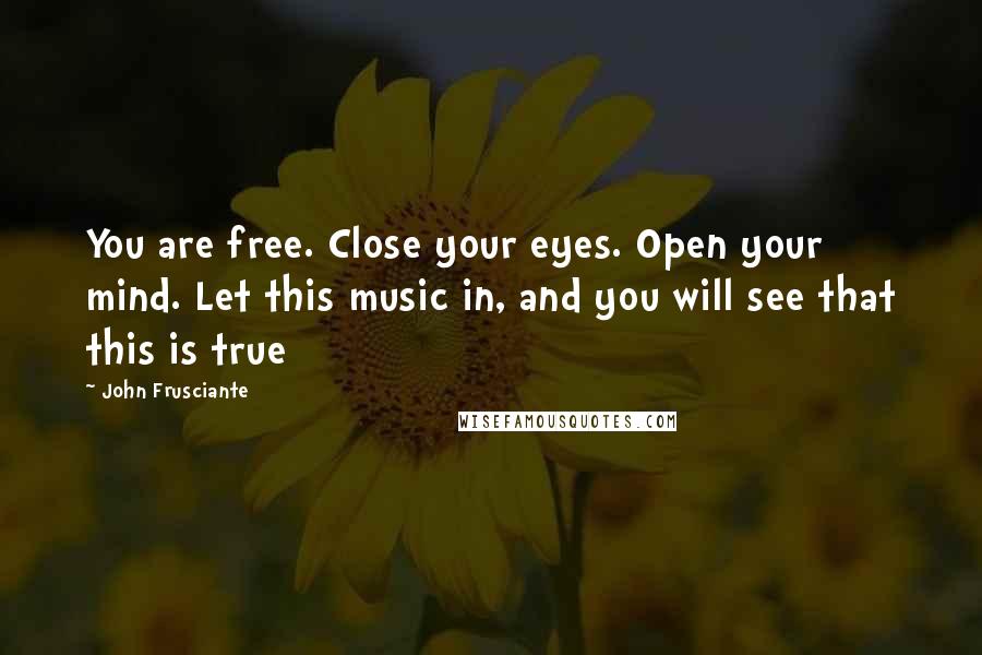 John Frusciante Quotes: You are free. Close your eyes. Open your mind. Let this music in, and you will see that this is true