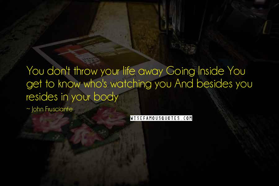 John Frusciante Quotes: You don't throw your life away Going Inside You get to know who's watching you And besides you resides in your body