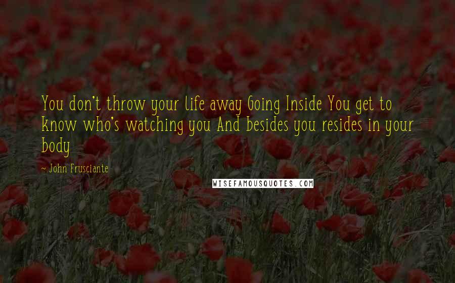 John Frusciante Quotes: You don't throw your life away Going Inside You get to know who's watching you And besides you resides in your body