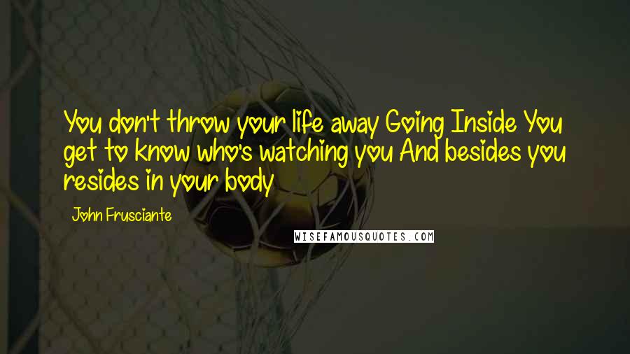 John Frusciante Quotes: You don't throw your life away Going Inside You get to know who's watching you And besides you resides in your body