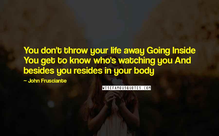 John Frusciante Quotes: You don't throw your life away Going Inside You get to know who's watching you And besides you resides in your body