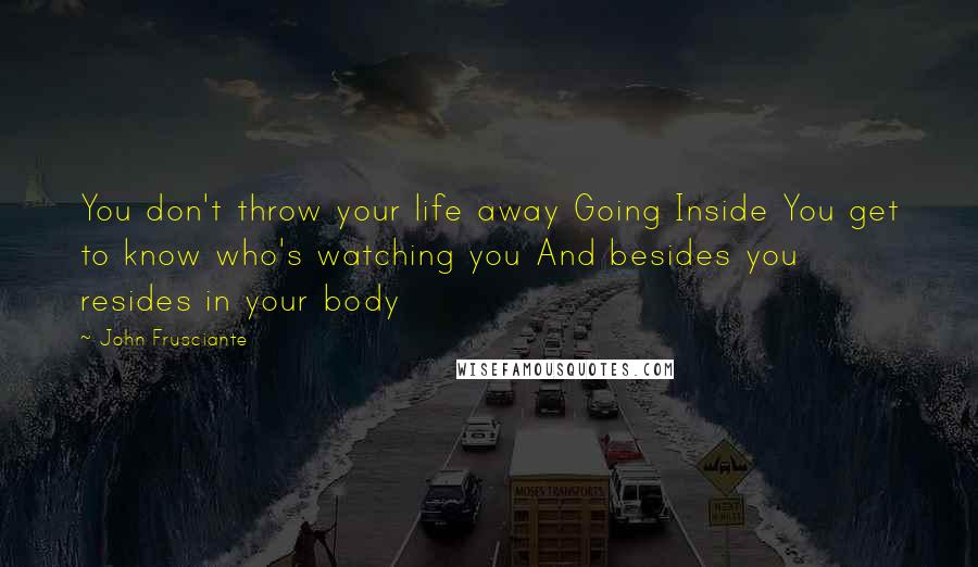 John Frusciante Quotes: You don't throw your life away Going Inside You get to know who's watching you And besides you resides in your body