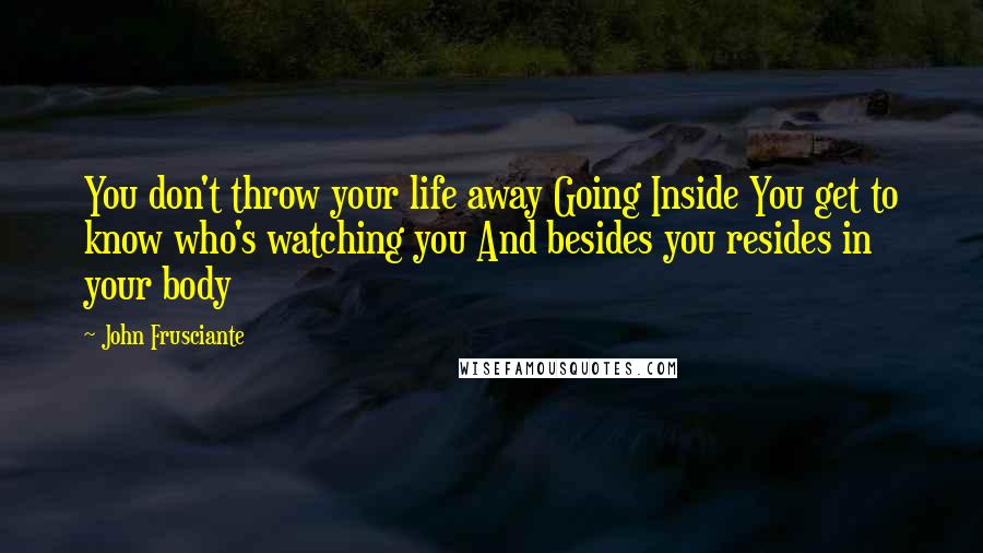 John Frusciante Quotes: You don't throw your life away Going Inside You get to know who's watching you And besides you resides in your body