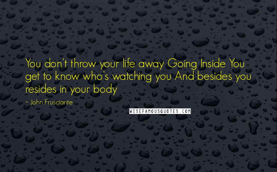 John Frusciante Quotes: You don't throw your life away Going Inside You get to know who's watching you And besides you resides in your body