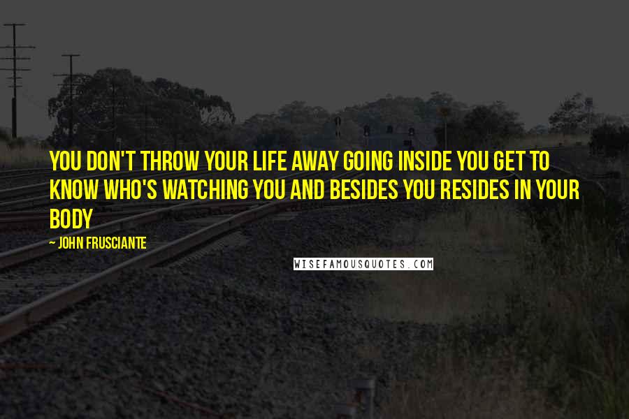 John Frusciante Quotes: You don't throw your life away Going Inside You get to know who's watching you And besides you resides in your body