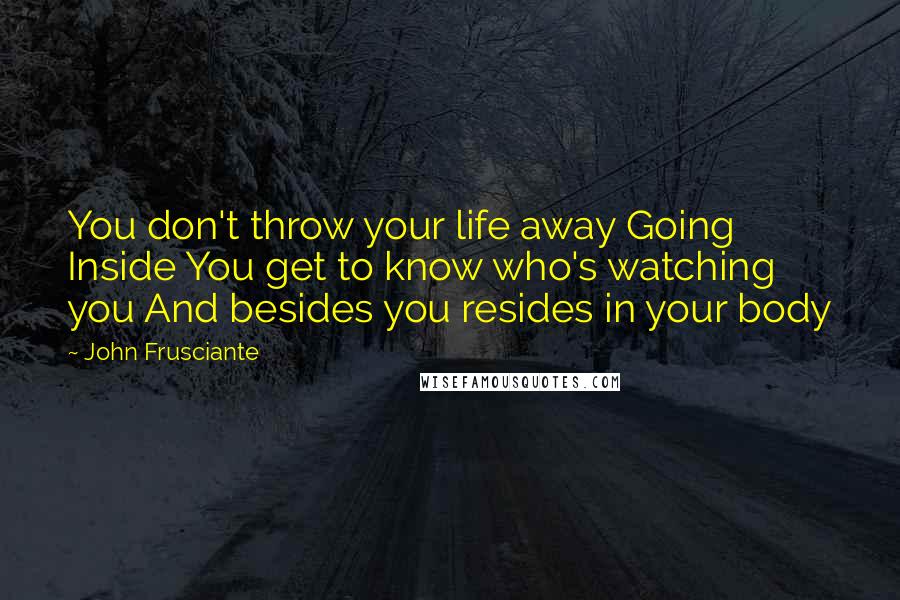 John Frusciante Quotes: You don't throw your life away Going Inside You get to know who's watching you And besides you resides in your body