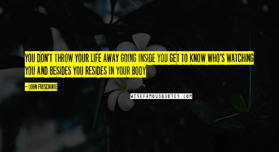 John Frusciante Quotes: You don't throw your life away Going Inside You get to know who's watching you And besides you resides in your body