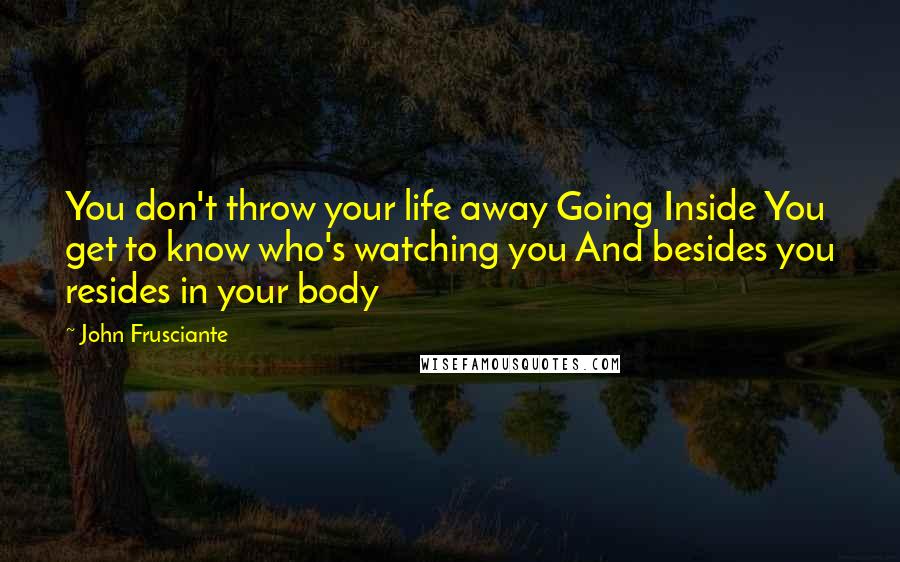 John Frusciante Quotes: You don't throw your life away Going Inside You get to know who's watching you And besides you resides in your body