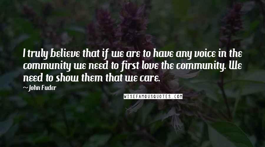 John Fuder Quotes: I truly believe that if we are to have any voice in the community we need to first love the community. We need to show them that we care.