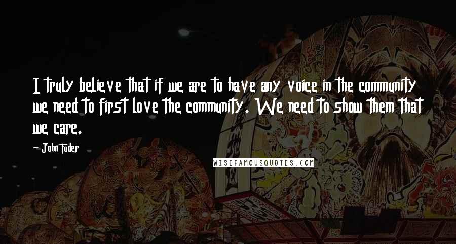 John Fuder Quotes: I truly believe that if we are to have any voice in the community we need to first love the community. We need to show them that we care.