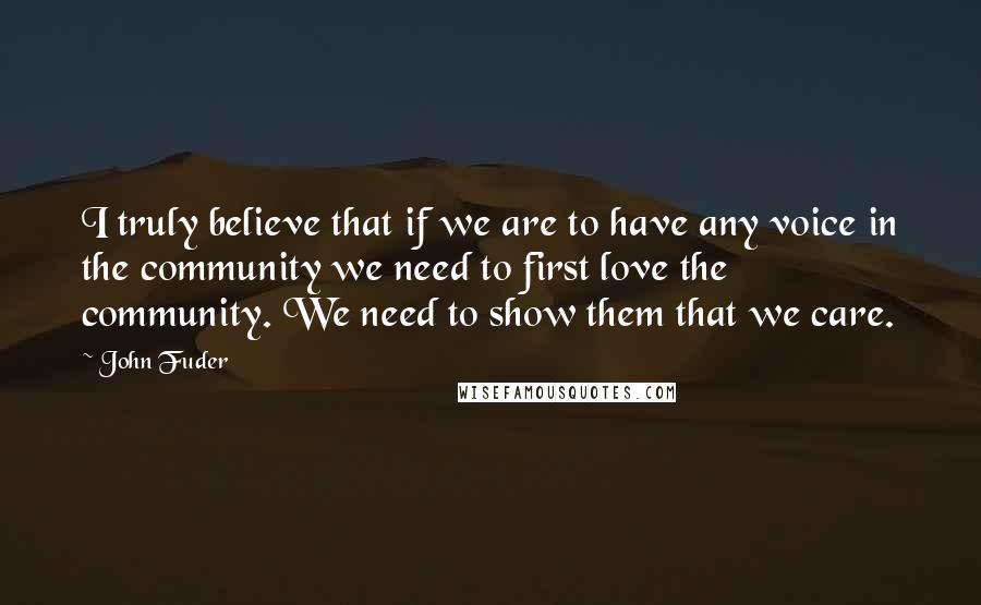 John Fuder Quotes: I truly believe that if we are to have any voice in the community we need to first love the community. We need to show them that we care.