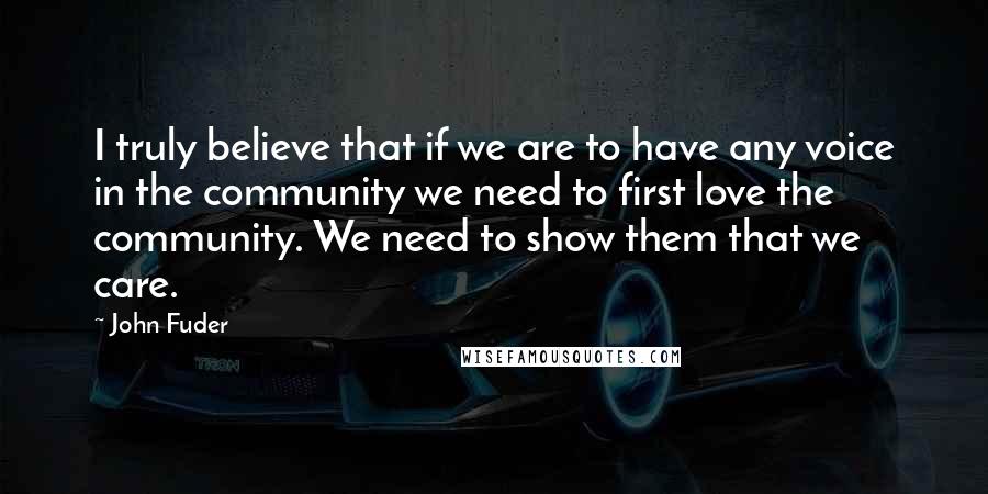 John Fuder Quotes: I truly believe that if we are to have any voice in the community we need to first love the community. We need to show them that we care.