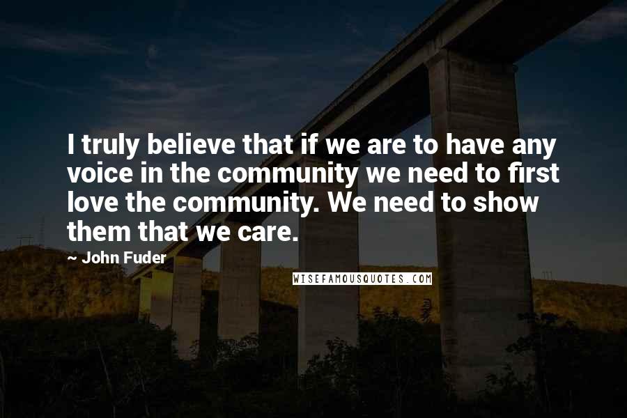 John Fuder Quotes: I truly believe that if we are to have any voice in the community we need to first love the community. We need to show them that we care.