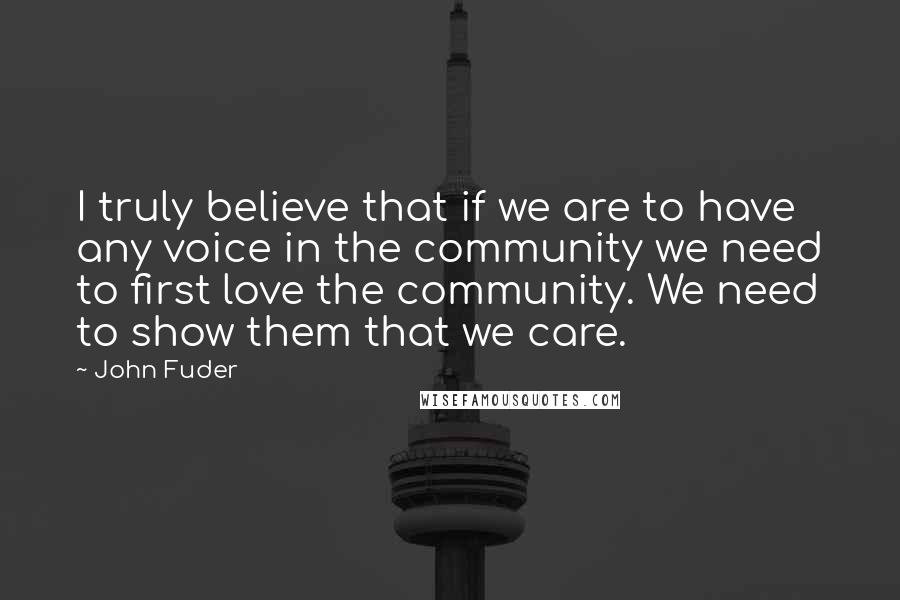 John Fuder Quotes: I truly believe that if we are to have any voice in the community we need to first love the community. We need to show them that we care.