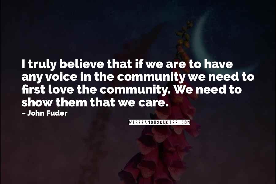 John Fuder Quotes: I truly believe that if we are to have any voice in the community we need to first love the community. We need to show them that we care.