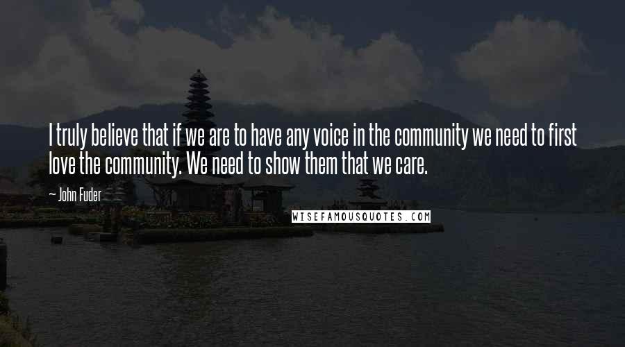 John Fuder Quotes: I truly believe that if we are to have any voice in the community we need to first love the community. We need to show them that we care.