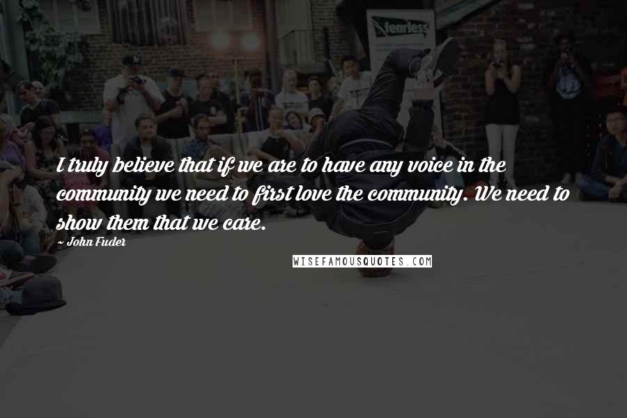 John Fuder Quotes: I truly believe that if we are to have any voice in the community we need to first love the community. We need to show them that we care.