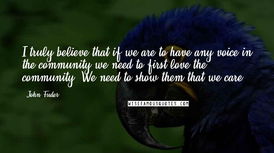 John Fuder Quotes: I truly believe that if we are to have any voice in the community we need to first love the community. We need to show them that we care.