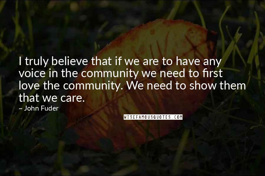 John Fuder Quotes: I truly believe that if we are to have any voice in the community we need to first love the community. We need to show them that we care.