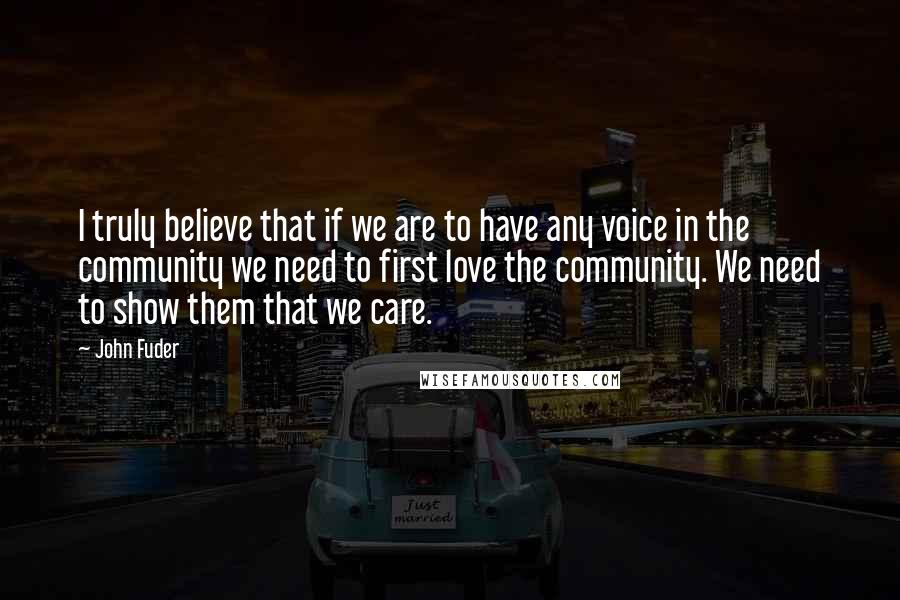 John Fuder Quotes: I truly believe that if we are to have any voice in the community we need to first love the community. We need to show them that we care.