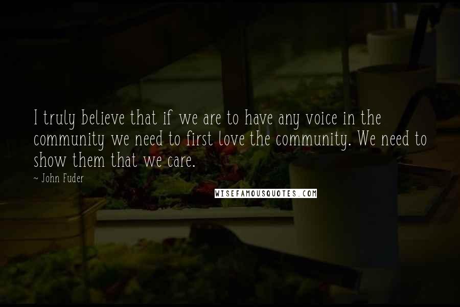 John Fuder Quotes: I truly believe that if we are to have any voice in the community we need to first love the community. We need to show them that we care.