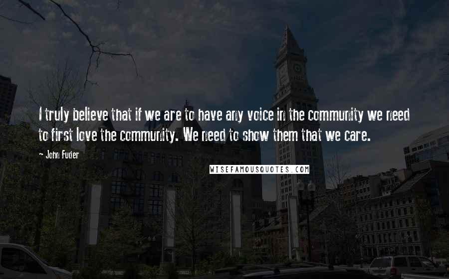 John Fuder Quotes: I truly believe that if we are to have any voice in the community we need to first love the community. We need to show them that we care.