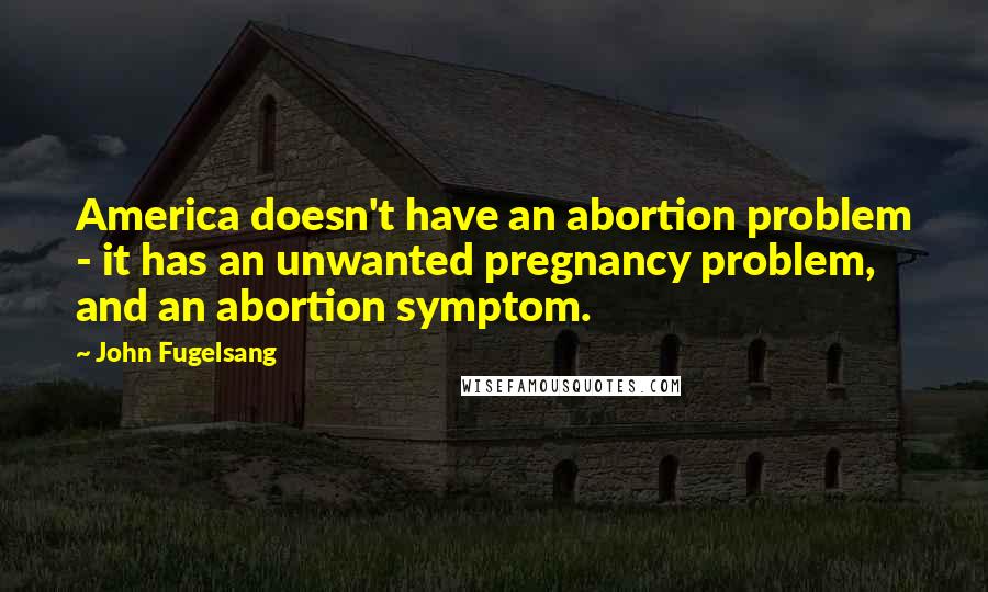 John Fugelsang Quotes: America doesn't have an abortion problem - it has an unwanted pregnancy problem, and an abortion symptom.