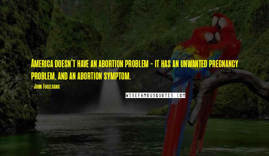 John Fugelsang Quotes: America doesn't have an abortion problem - it has an unwanted pregnancy problem, and an abortion symptom.