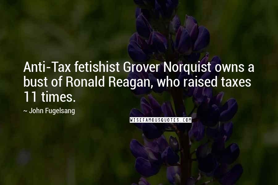 John Fugelsang Quotes: Anti-Tax fetishist Grover Norquist owns a bust of Ronald Reagan, who raised taxes 11 times.