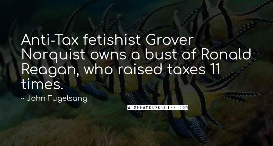 John Fugelsang Quotes: Anti-Tax fetishist Grover Norquist owns a bust of Ronald Reagan, who raised taxes 11 times.