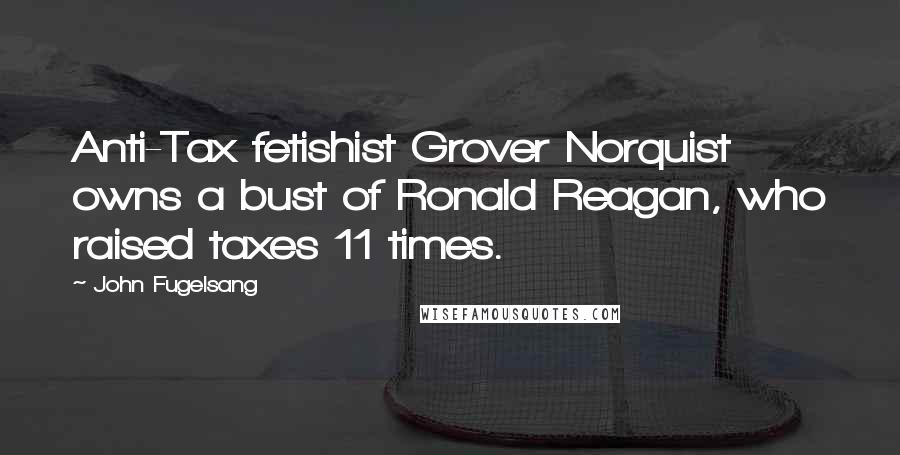 John Fugelsang Quotes: Anti-Tax fetishist Grover Norquist owns a bust of Ronald Reagan, who raised taxes 11 times.
