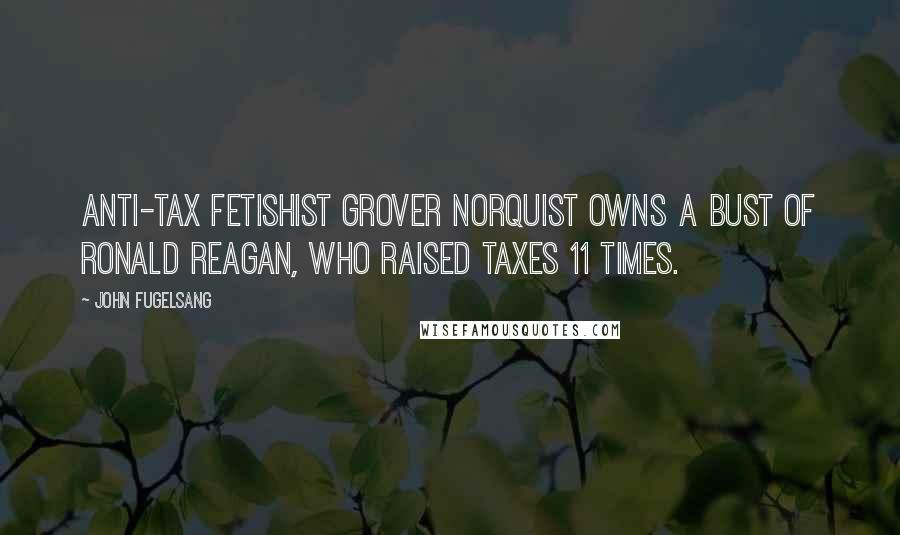 John Fugelsang Quotes: Anti-Tax fetishist Grover Norquist owns a bust of Ronald Reagan, who raised taxes 11 times.