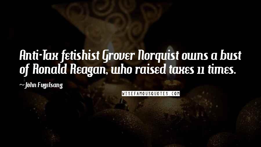 John Fugelsang Quotes: Anti-Tax fetishist Grover Norquist owns a bust of Ronald Reagan, who raised taxes 11 times.