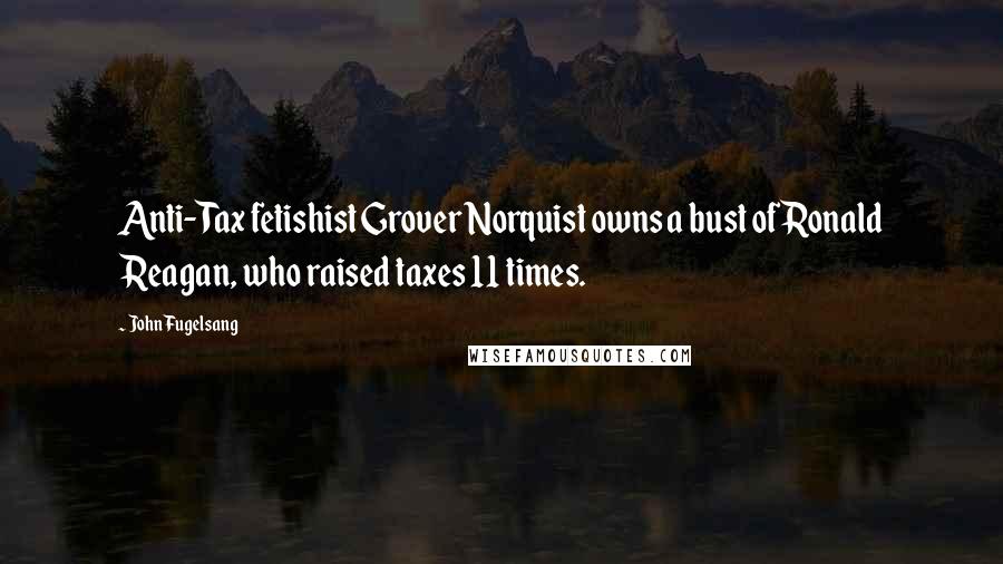 John Fugelsang Quotes: Anti-Tax fetishist Grover Norquist owns a bust of Ronald Reagan, who raised taxes 11 times.